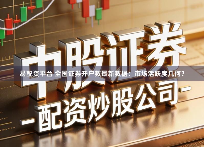 易配资平台 全国证券开户数最新数据:市场活跃度几何?