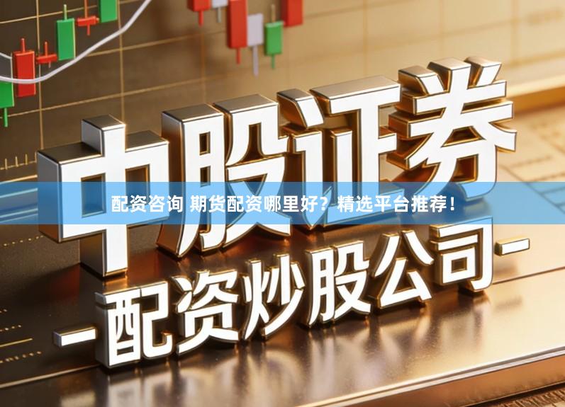 配资咨询 期货配资哪里好？精选平台推荐！
