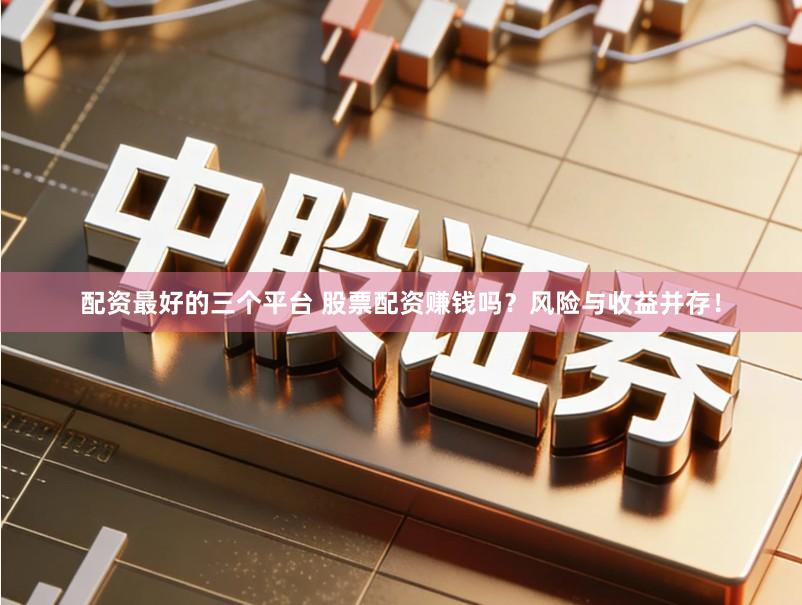 配资最好的三个平台 股票配资赚钱吗？风险与收益并存！
