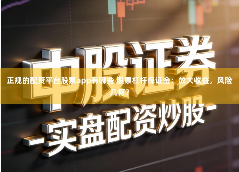 正规的配资平台股票app有哪些 股票杠杆保证金：放大收益，风险几何？