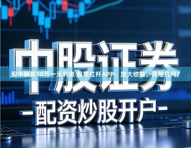 股市融资10万一天利息 股票杠杆APP：放大收益，风险几何？
