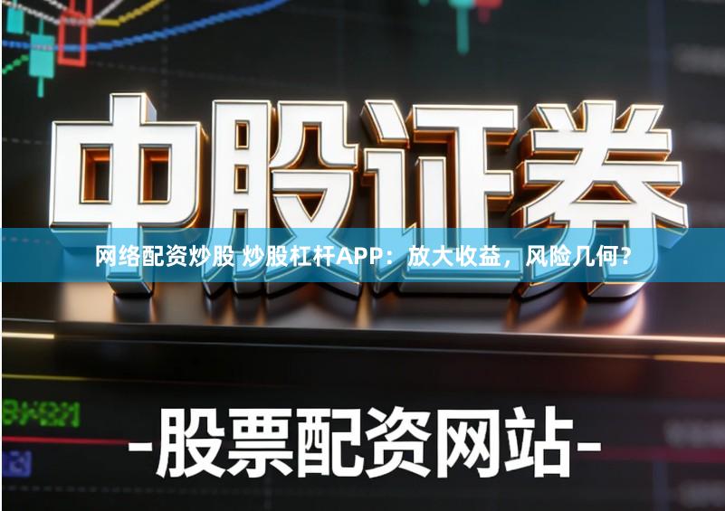 网络配资炒股 炒股杠杆APP：放大收益，风险几何？