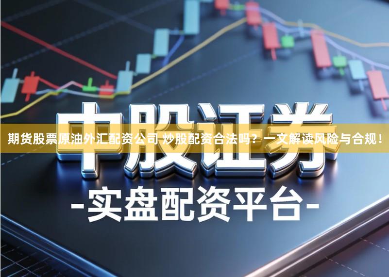 期货股票原油外汇配资公司 炒股配资合法吗？一文解读风险与合规！