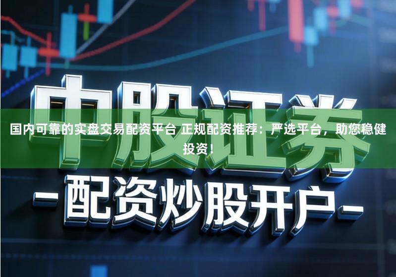 国内可靠的实盘交易配资平台 正规配资推荐：严选平台，助您稳健投资！