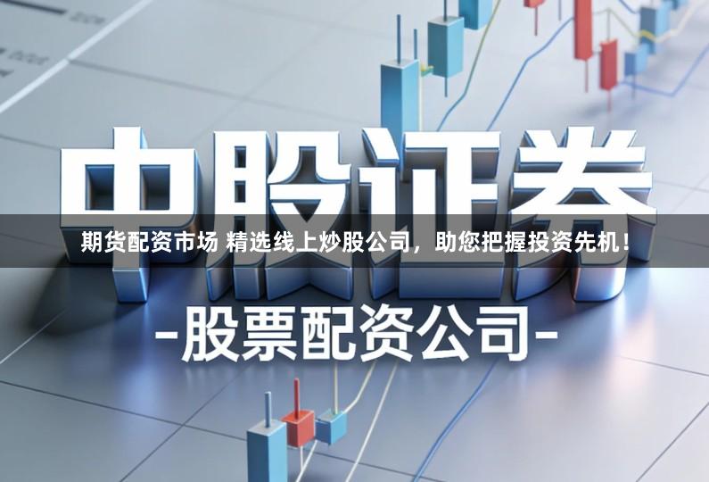 期货配资市场 精选线上炒股公司,助您把握投资先机!