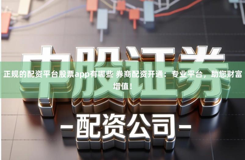 正规的配资平台股票app有哪些 券商配资开通:专业平台,助您财富增值!
