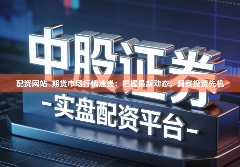 配资网站  期货市场行情速递：把握最新动态，洞察投资先机