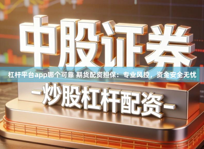 杠杆平台app哪个可靠 期货配资担保：专业风控，资金安全无忧