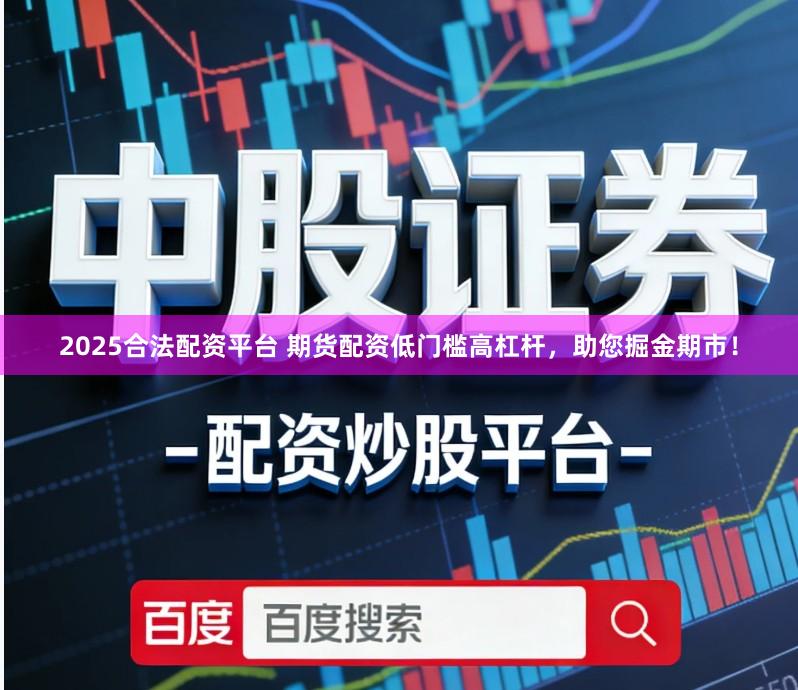 2025合法配资平台 期货配资低门槛高杠杆，助您掘金期市！