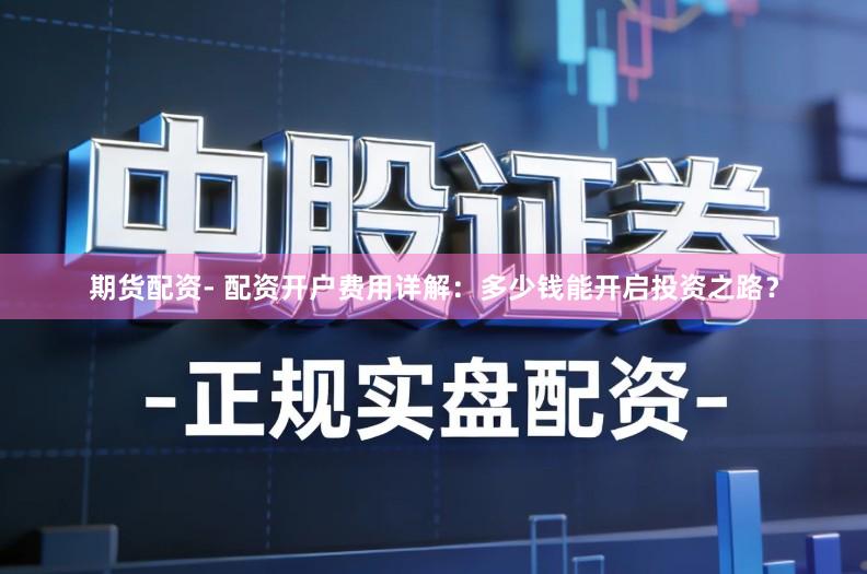 期货配资- 配资开户费用详解:多少钱能开启投资之路?