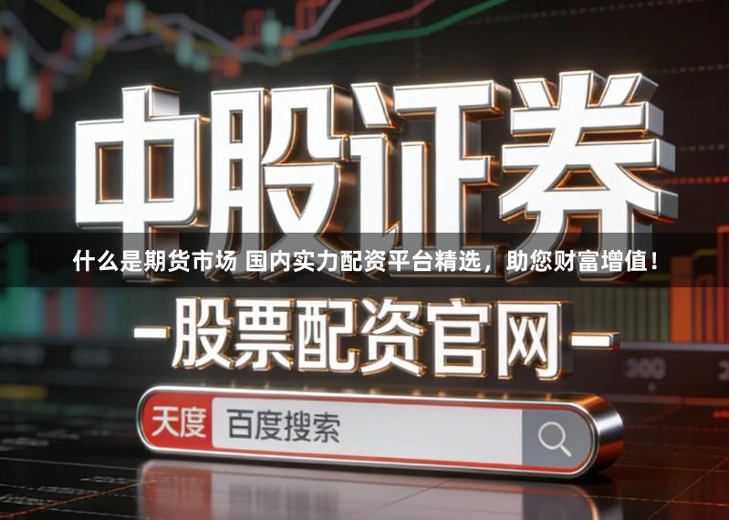 什么是期货市场 国内实力配资平台精选，助您财富增值！
