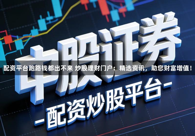 配资平台跑路钱都出不来 炒股理财门户：精选资讯，助您财富增值！