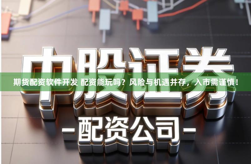 期货配资软件开发 配资能玩吗？风险与机遇并存，入市需谨慎！