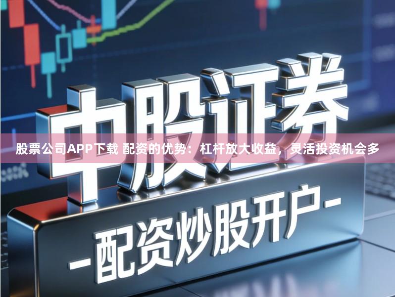 股票公司APP下载 配资的优势：杠杆放大收益，灵活投资机会多