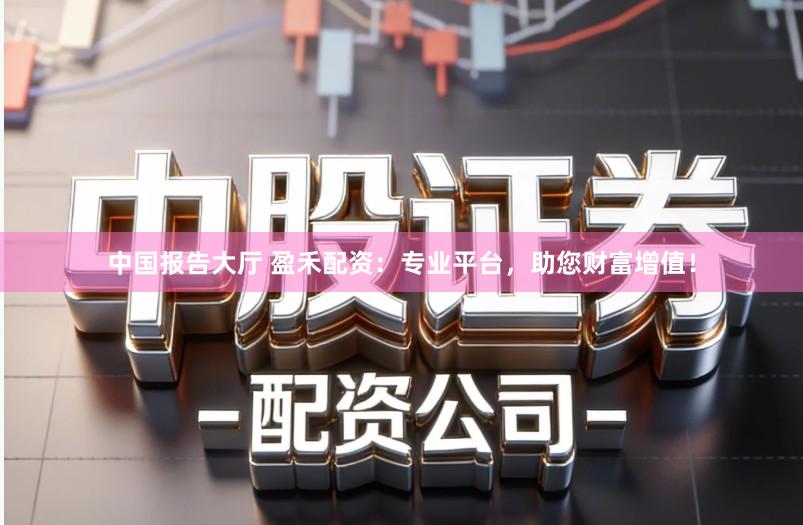 中国报告大厅 盈禾配资：专业平台，助您财富增值！