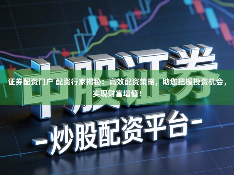 证券配资门户 配资行家揭秘：高效配资策略，助您把握投资机会，实现财富增值！