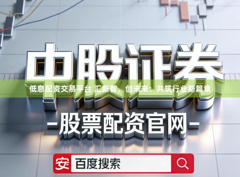 低息配资交易平台 汇新智，创未来：共筑行业新篇章