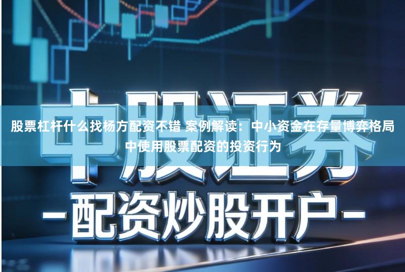 股票杠杆什么找杨方配资不错 案例解读：中小资金在存量博弈格局中使用股票配资的投资行为