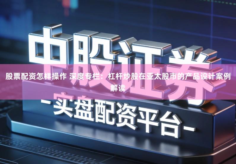 股票配资怎样操作 深度专栏：杠杆炒股在亚太股市的产品设计案例解读