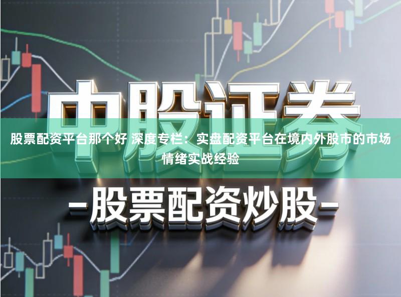 股票配资平台那个好 深度专栏：实盘配资平台在境内外股市的市场情绪实战经验