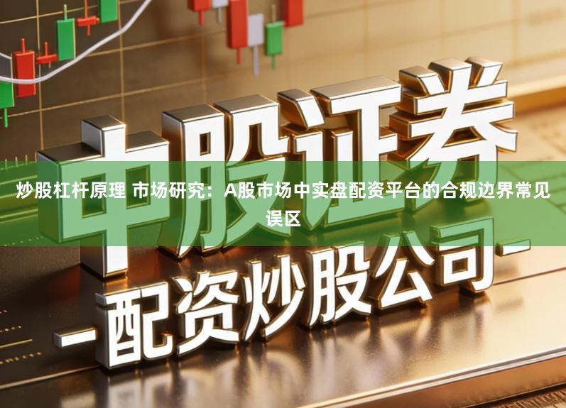 炒股杠杆原理 市场研究：A股市场中实盘配资平台的合规边界常见误区