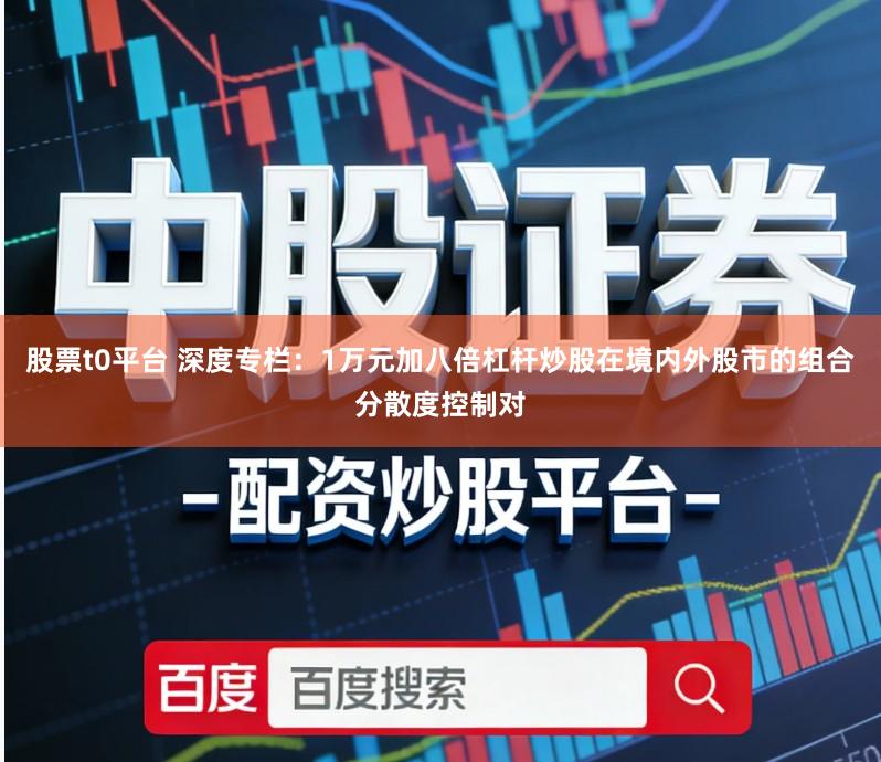 股票t0平台 深度专栏：1万元加八倍杠杆炒股在境内外股市的组合分散度控制对