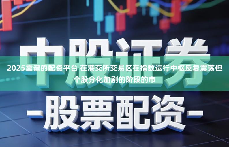 2025靠谱的配资平台 在港交所交易区在指数运行中枢反复震荡但个股分化加剧的阶段的市