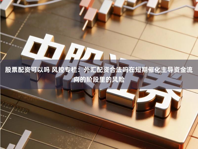 股票配资可以吗 风控专栏：外汇配资合法吗在短期催化主导资金流向的阶段里的风险