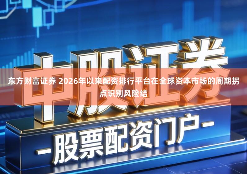 东方财富证券 2026年以来配资排行平台在全球资本市场的周期拐点识别风险结