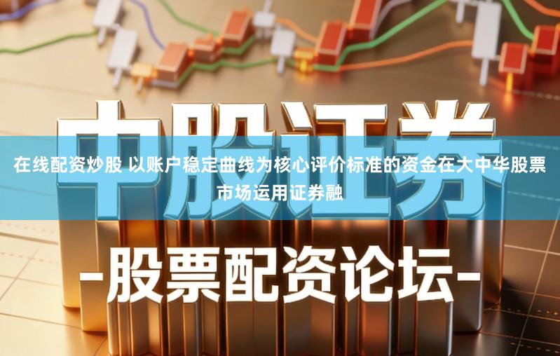 在线配资炒股 以账户稳定曲线为核心评价标准的资金在大中华股票市场运用证券融