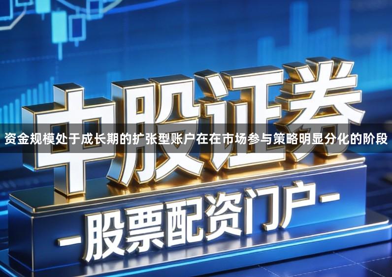 资金规模处于成长期的扩张型账户在在市场参与策略明显分化的阶段