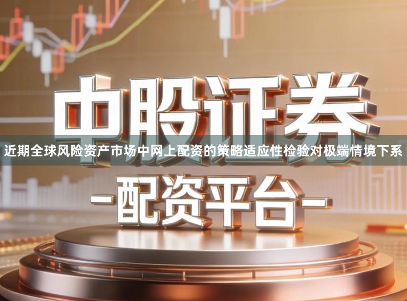 近期全球风险资产市场中网上配资的策略适应性检验对极端情境下系