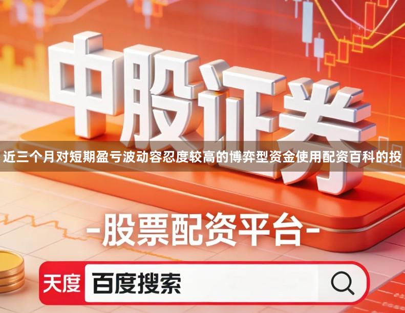 近三个月对短期盈亏波动容忍度较高的博弈型资金使用配资百科的投