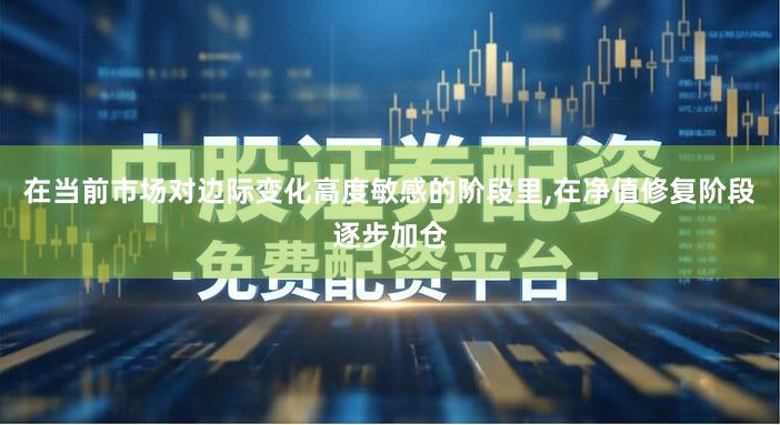 在当前市场对边际变化高度敏感的阶段里,在净值修复阶段逐步加仓