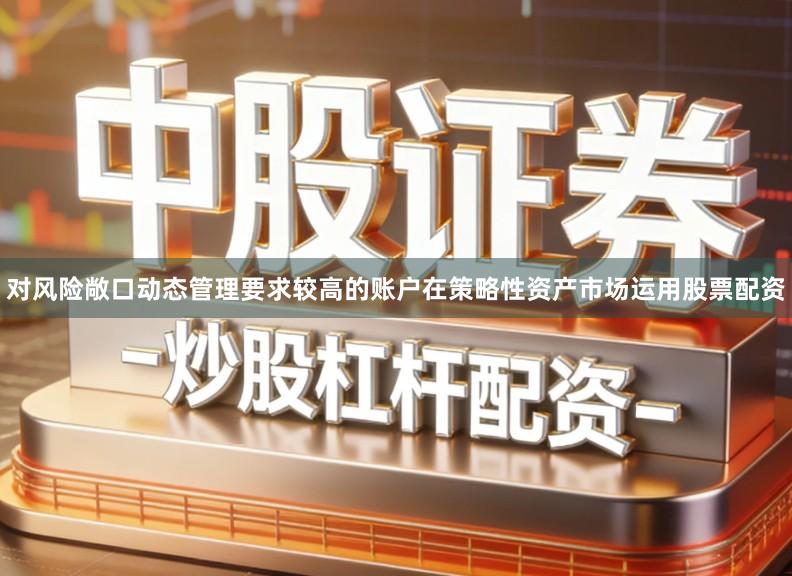 对风险敞口动态管理要求较高的账户在策略性资产市场运用股票配资