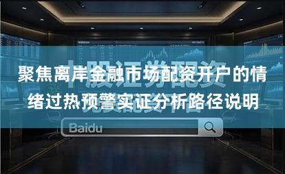 聚焦离岸金融市场配资开户的情绪过热预警实证分析路径说明