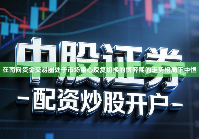 在南向资金交易圈处于市场重心反复切换的博弈期的走势格局下中恒