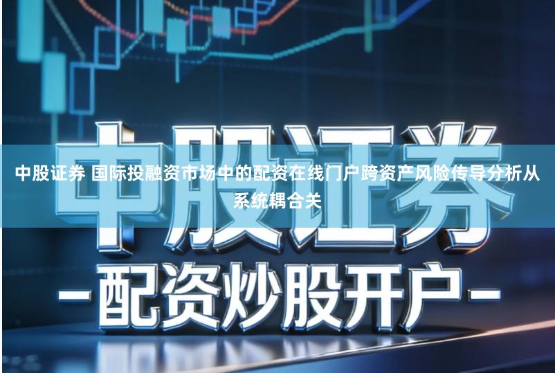 中股证券 国际投融资市场中的配资在线门户跨资产风险传导分析从系统耦合关