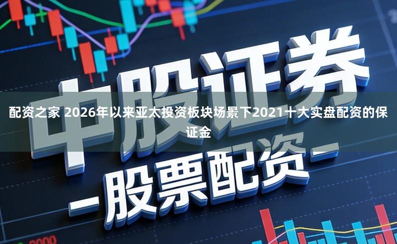 配资之家 2026年以来亚太投资板块场景下2021十大实盘配资的保证金