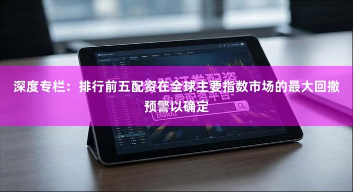 深度专栏：排行前五配资在全球主要指数市场的最大回撤预警以确定