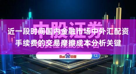 近一段时间国内金融市场中外汇配资手续费的交易摩擦成本分析关键