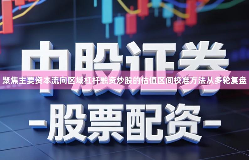 聚焦主要资本流向区域杠杆融资炒股的估值区间校准方法从多轮复盘