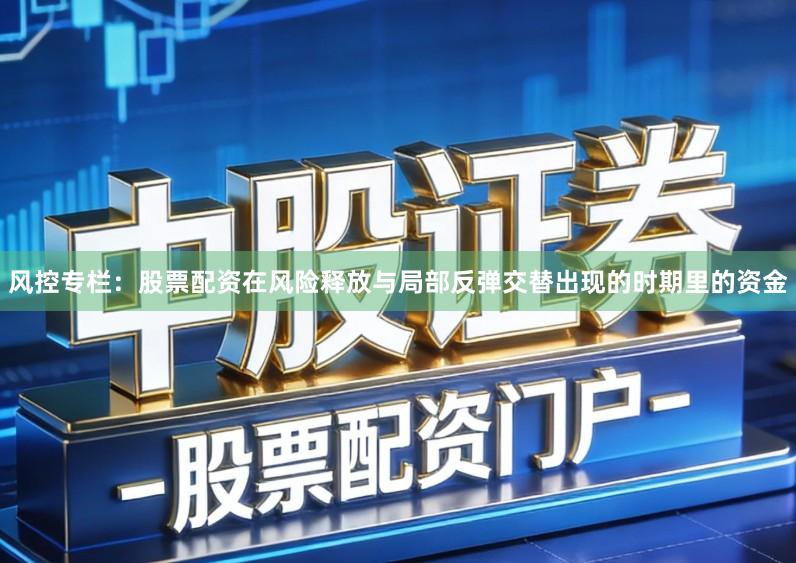风控专栏：股票配资在风险释放与局部反弹交替出现的时期里的资金