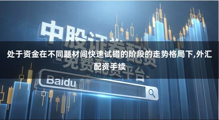 处于资金在不同题材间快速试错的阶段的走势格局下,外汇配资手续
