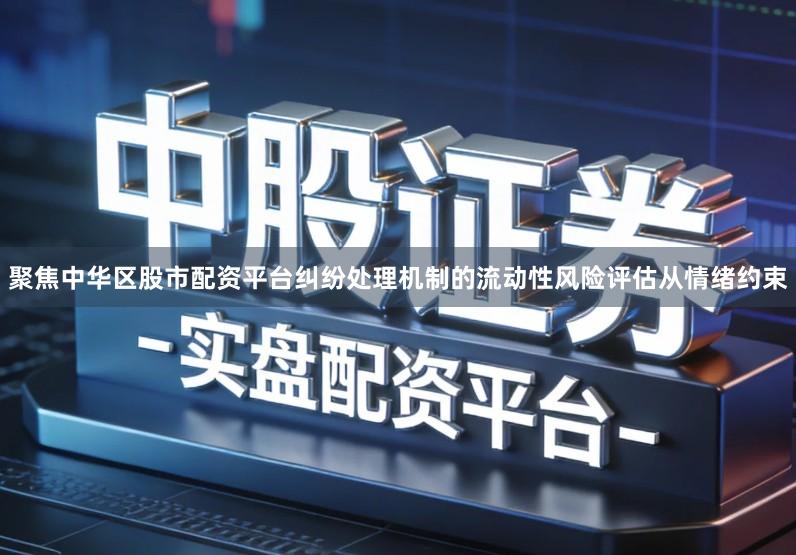 聚焦中华区股市配资平台纠纷处理机制的流动性风险评估从情绪约束