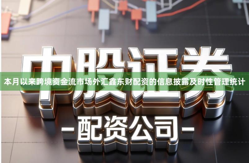 本月以来跨境资金流市场外汇鑫东财配资的信息披露及时性管理统计