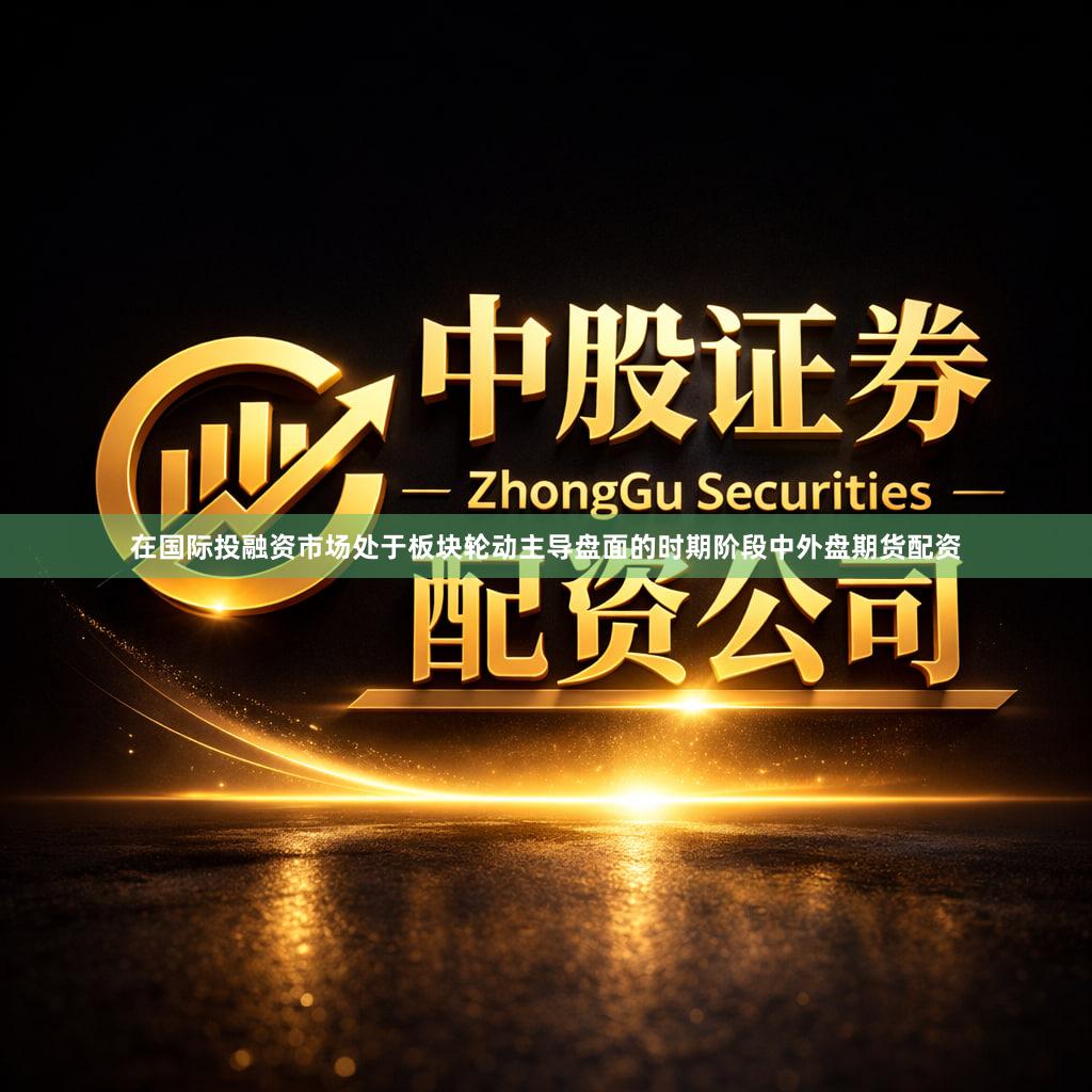 在国际投融资市场处于板块轮动主导盘面的时期阶段中外盘期货配资