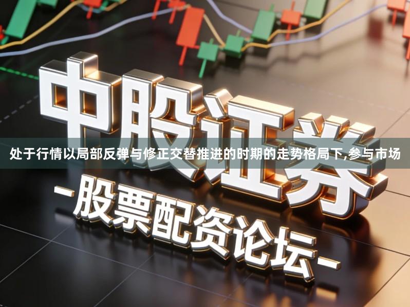处于行情以局部反弹与修正交替推进的时期的走势格局下,参与市场