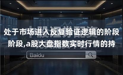 处于市场进入反复验证逻辑的阶段阶段,a股大盘指数实时行情的持