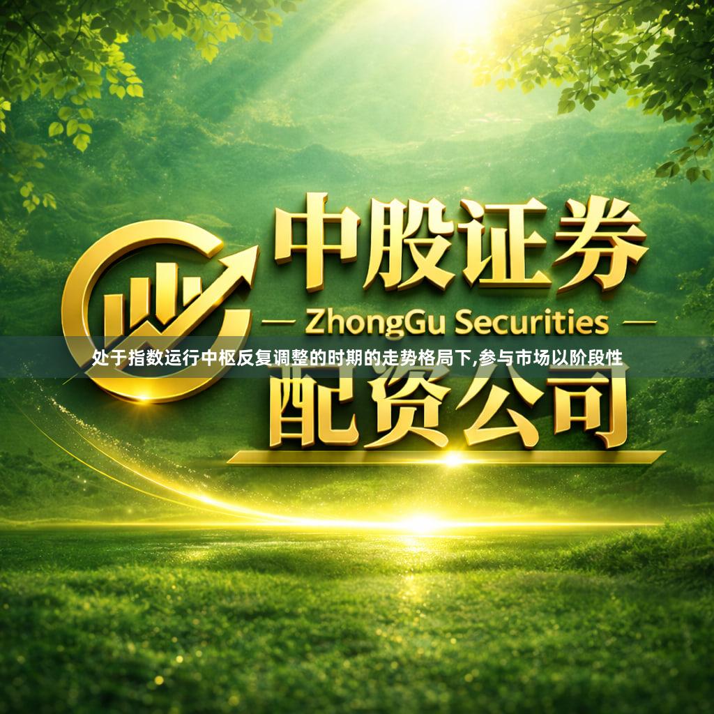 处于指数运行中枢反复调整的时期的走势格局下,参与市场以阶段性